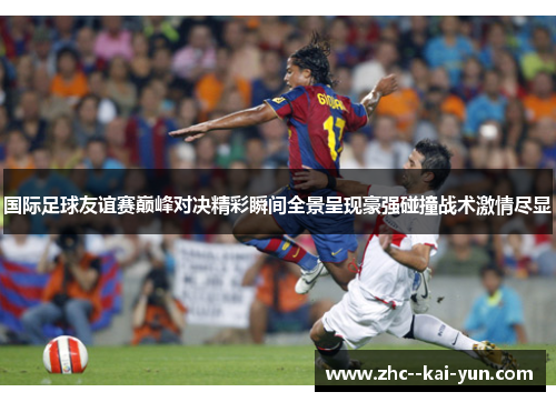 国际足球友谊赛巅峰对决精彩瞬间全景呈现豪强碰撞战术激情尽显