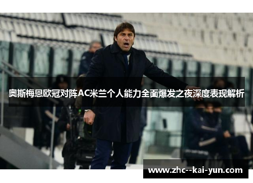 奥斯梅恩欧冠对阵AC米兰个人能力全面爆发之夜深度表现解析