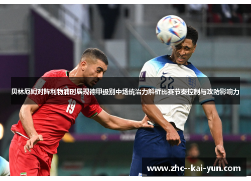 贝林厄姆对阵利物浦时展现德甲级别中场统治力解析比赛节奏控制与攻防影响力