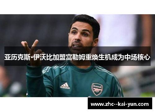亚历克斯·伊沃比加盟富勒姆重焕生机成为中场核心 亚历克斯·伊沃比加盟富勒姆重焕生机成为中场核心