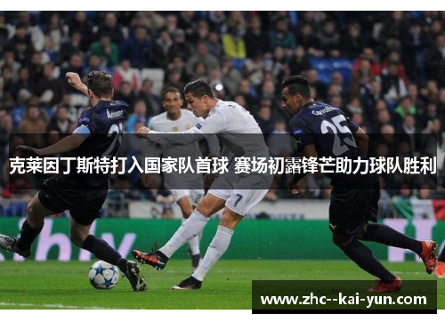 克莱因丁斯特打入国家队首球 赛场初露锋芒助力球队胜利
