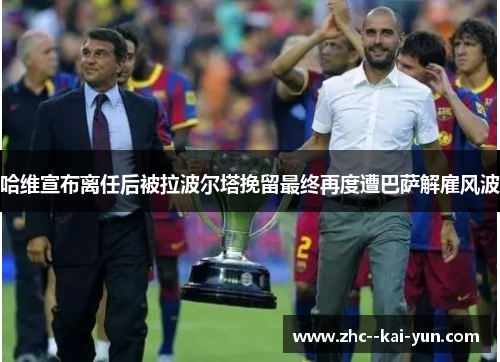 哈维宣布离任后被拉波尔塔挽留最终再度遭巴萨解雇风波