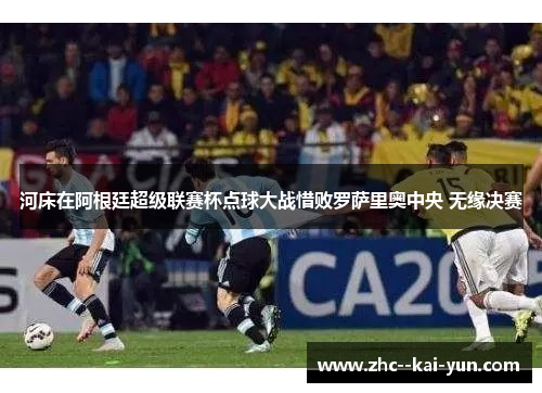 河床在阿根廷超级联赛杯点球大战惜败罗萨里奥中央 无缘决赛