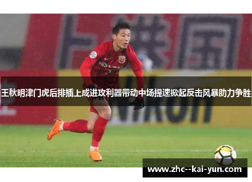 王秋明津门虎后排插上成进攻利器带动中场提速掀起反击风暴助力争胜