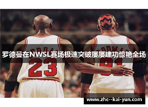 罗德曼在NWSL赛场极速突破屡屡建功惊艳全场