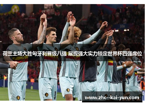 荷兰主场大胜匈牙利晋级八强 展现强大实力锁定世界杯四强席位 荷兰主场大胜匈牙利晋级八强 展现强大实力锁定世界杯四强席位