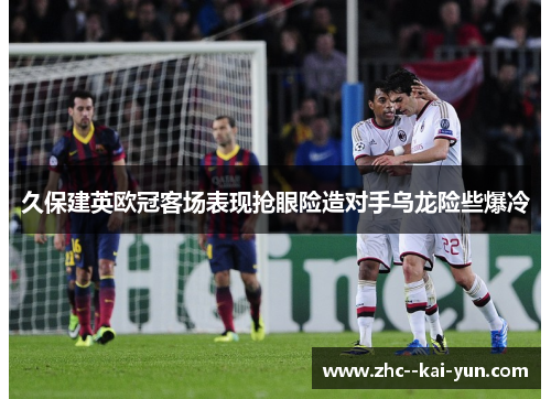 久保建英欧冠客场表现抢眼险造对手乌龙险些爆冷