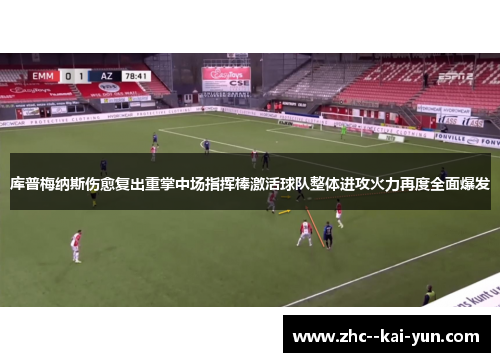 库普梅纳斯伤愈复出重掌中场指挥棒激活球队整体进攻火力再度全面爆发